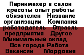 Парикмахер в салон красоты-опыт работы обязателен › Название организации ­ Компания-работодатель › Отрасль предприятия ­ Другое › Минимальный оклад ­ 1 - Все города Работа » Вакансии   . Мордовия респ.